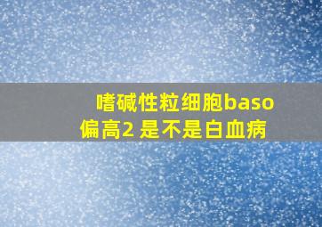 嗜碱性粒细胞baso偏高2 是不是白血病